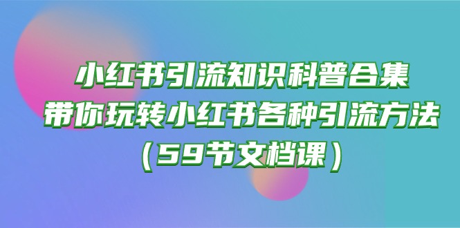 (10223期)小红书引流知识科普合集,带你玩转小红书各种引流方法(59节文档课)-MQ资源站