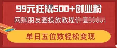 99元狂撬500+创业粉，单日五位数轻松变现，网创朋友圈投放教程-MQ资源站