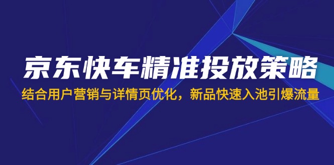 （14185期）京东快车精准投放策略，结合用户营销与详情页优化，新品快速入池引爆流量-MQ资源站