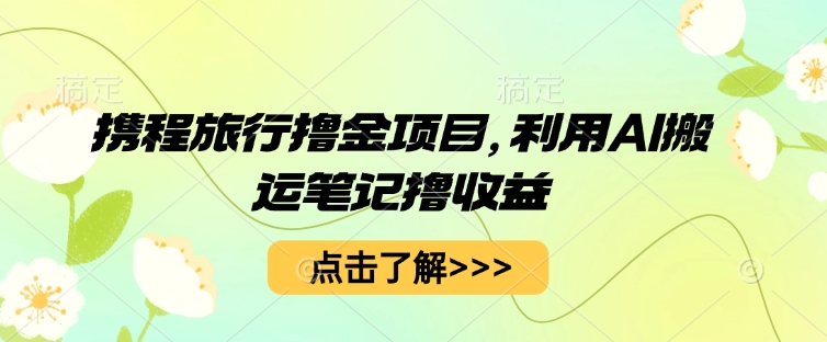 携程旅行撸金项目,利用AI搬运笔记撸收益-MQ资源站