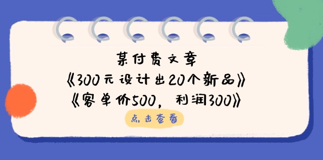 (14209期)某付费文章:《300元设计出20个新品》+《客单价500,利润300》-MQ资源站