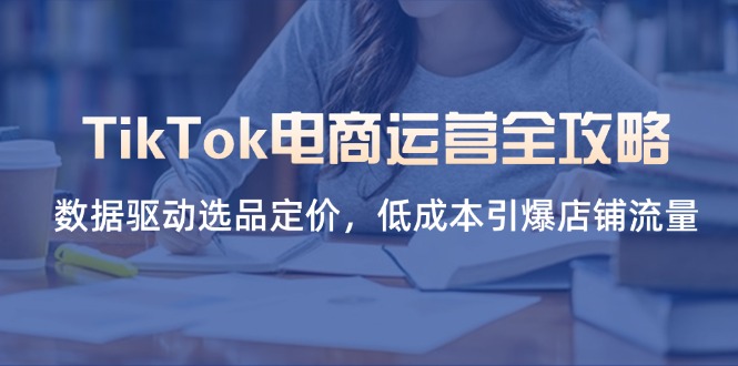 (14343期)TikTok电商运营全攻略,数据驱动选品定价,低成本引爆店铺流量-MQ资源站