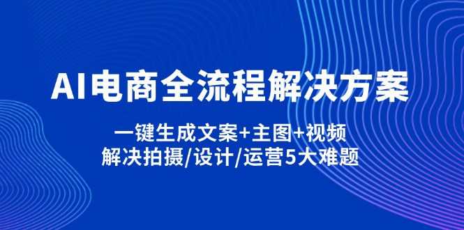 (14200期)AI电商全流程解决方案,一键生成文案+主图+视频,解决拍摄/设计/运营5大难题-MQ资源站
