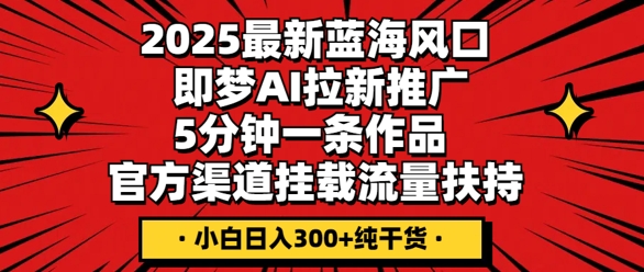 2025最新蓝海风口，即梦AI拉新推广，5分钟一条作品，官方渠道挂载，流量扶持，小白日入3张+纯干货-MQ资源站