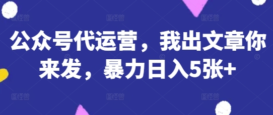 公众号代运营，我出文章你来发，暴力日入5张+【揭秘】-MQ资源站