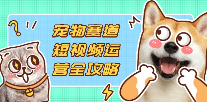 (14345期)宠物赛道短视频运营全攻略,选品拍摄剪辑实操,实现流量到收益转化-MQ资源站