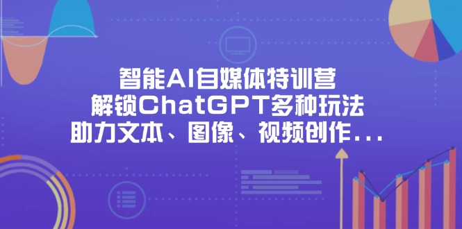 （14245期）智能AI自媒体特训营，解锁ChatGPT多种玩法，助力文本、图像、视频创作...-MQ资源站