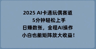2025 AI卡通玩偶赛道,5分钟轻松上手,日入数张,全程AI操作,小白也能矩阵放大收益-MQ资源站