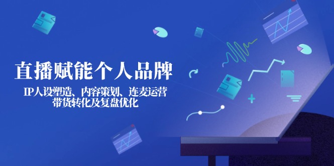 (14158期)直播赋能个人品牌:IP人设塑造、内容策划、连麦运营、带货转化及复盘优化-MQ资源站