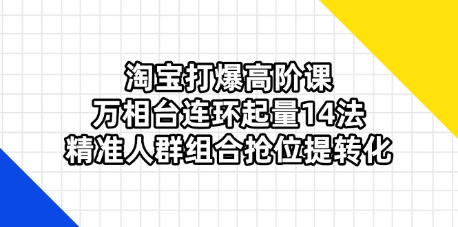 (14298期)淘宝打爆高阶课:万相台连环起量14法,精准人群组合抢位提转化-MQ资源站