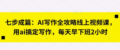 七步成篇:AI写作全攻略线上视频课,用ai搞定写作,每天早下班2小时-MQ资源站