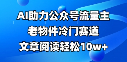 公众号流量主老物件冷门赛道，AI助力，文章阅读轻松10w+，全流程详细教程-MQ资源站