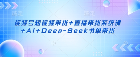 视频号短视频带货+直播带货系统课+AI+Deep-Seek书单带货-MQ资源站